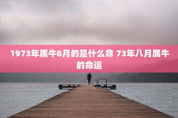 1973年属牛8月的是什么命 73年八月属牛的命运