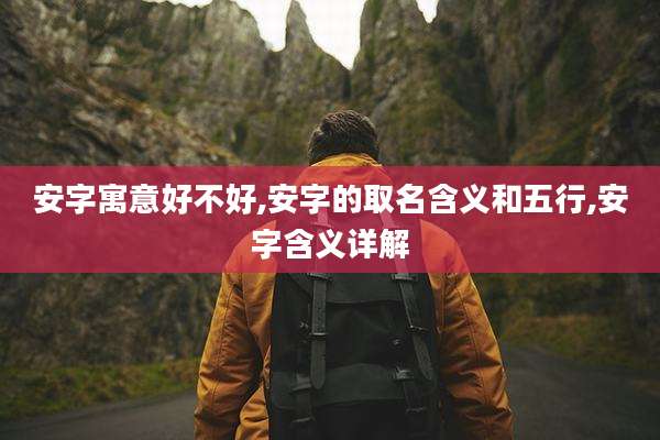 安字寓意好不好,安字的取名含义和五行,安字含义详解