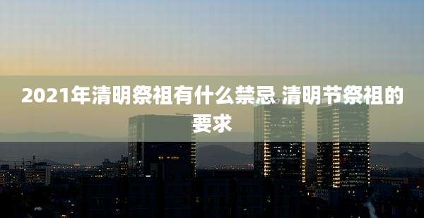 2021年清明祭祖有什么禁忌 清明节祭祖的要求
