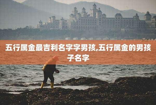 五行属金最吉利名字字男孩,五行属金的男孩子名字