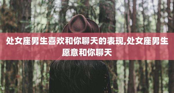 处女座男生喜欢和你聊天的表现,处女座男生愿意和你聊天