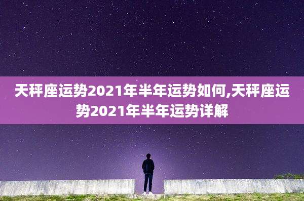 天秤座运势2021年半年运势如何,天秤座运势2021年半年运势详解