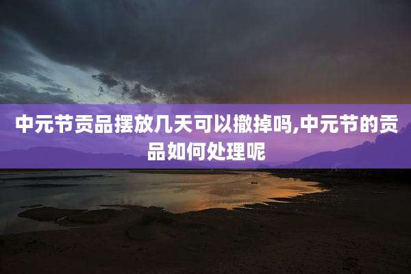 中元节贡品摆放几天可以撤掉吗,中元节的贡品如何处理呢