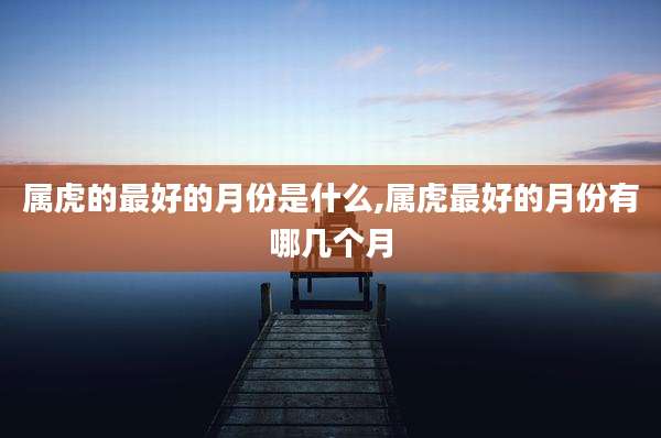 属虎的最好的月份是什么,属虎最好的月份有哪几个月