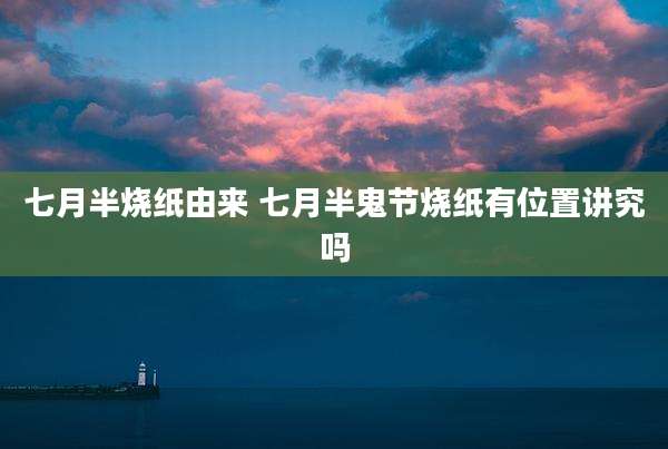 七月半烧纸由来 七月半鬼节烧纸有位置讲究吗