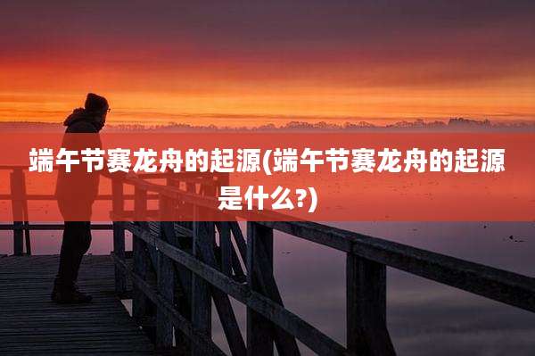 端午节赛龙舟的起源(端午节赛龙舟的起源是什么?)