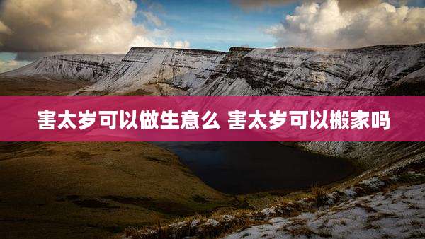害太岁可以做生意么 害太岁可以搬家吗