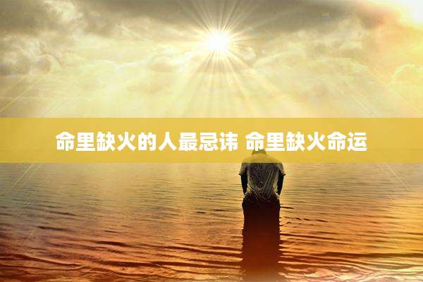 命里缺火的人最忌讳 命里缺火命运