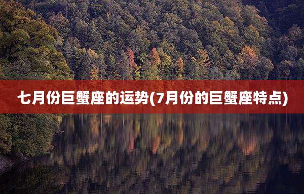 七月份巨蟹座的运势(7月份的巨蟹座特点)