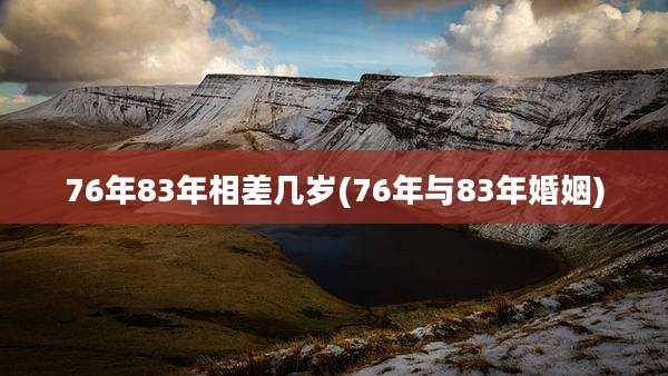 76年83年相差几岁(76年与83年婚姻)