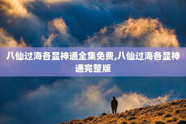 八仙过海各显神通全集免费,八仙过海各显神通完整版