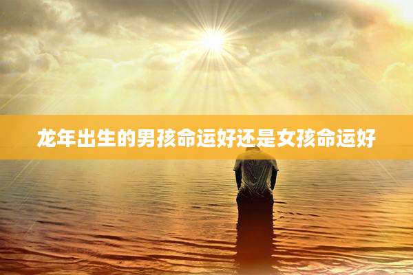 龙年出生的男孩命运好还是女孩命运好