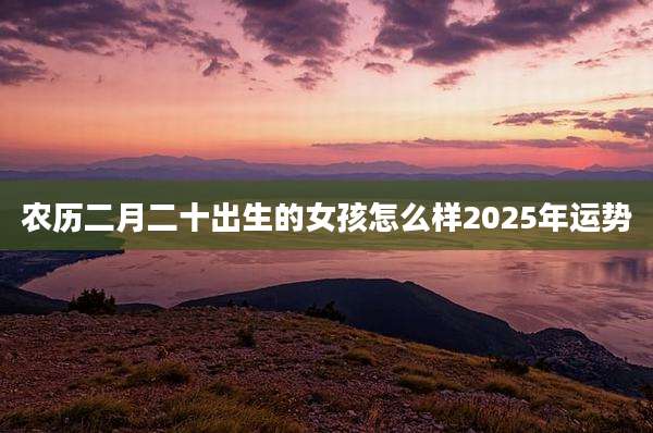 农历二月二十出生的女孩怎么样2025年运势