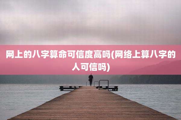 网上的八字算命可信度高吗(网络上算八字的人可信吗)