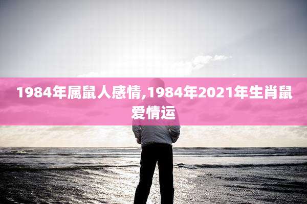 1984年属鼠人感情,1984年2021年生肖鼠爱情运