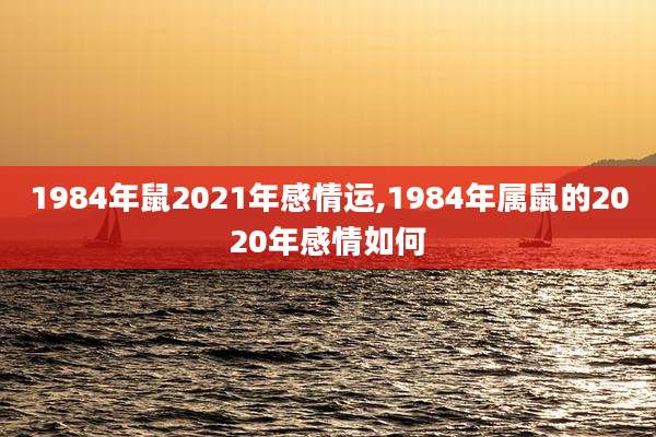 1984年鼠2021年感情运,1984年属鼠的2020年感情如何