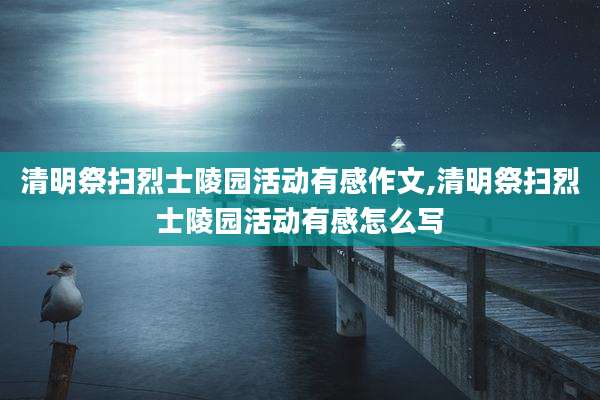 清明祭扫烈士陵园活动有感作文,清明祭扫烈士陵园活动有感怎么写