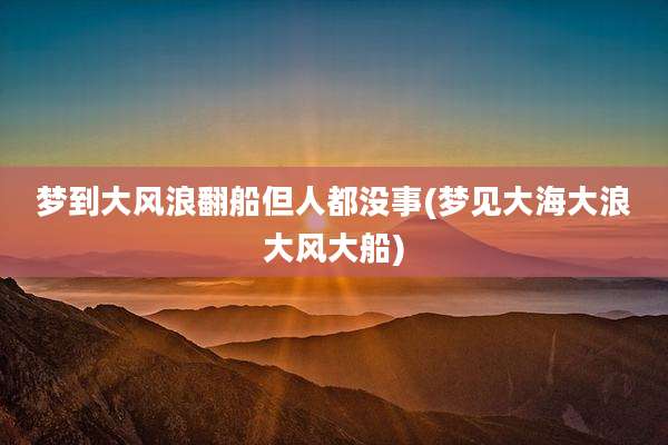 梦到大风浪翻船但人都没事(梦见大海大浪大风大船)