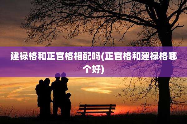 建禄格和正官格相配吗(正官格和建禄格哪个好)