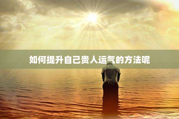 如何提升自己贵人运气的方法呢