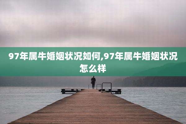 97年属牛婚姻状况如何,97年属牛婚姻状况怎么样