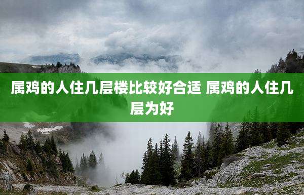 属鸡的人住几层楼比较好合适 属鸡的人住几层为好