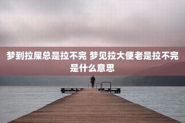 梦到拉屎总是拉不完 梦见拉大便老是拉不完是什么意思