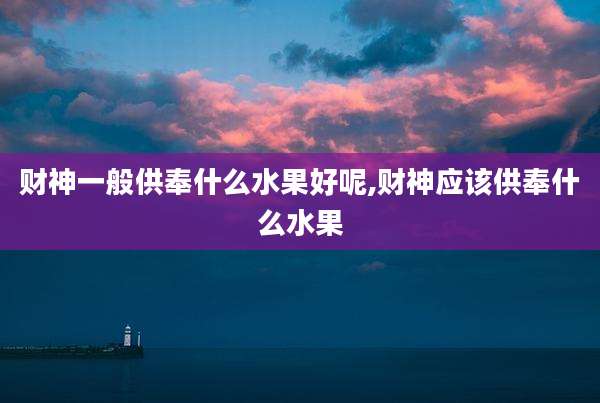 财神一般供奉什么水果好呢,财神应该供奉什么水果