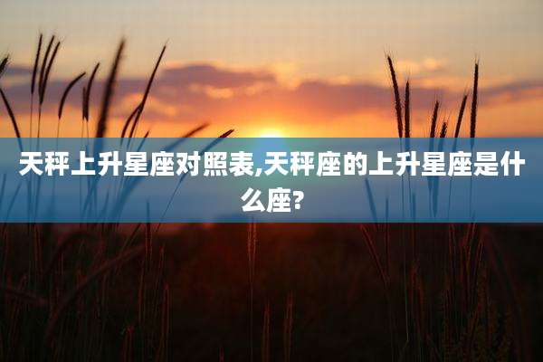 天秤上升星座对照表,天秤座的上升星座是什么座?