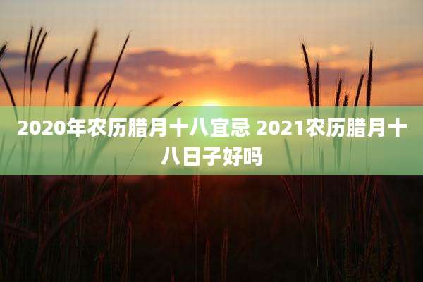 2020年农历腊月十八宜忌 2021农历腊月十八日子好吗