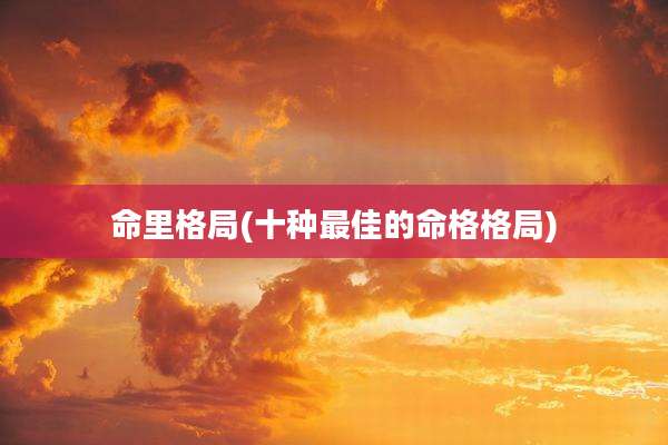 命里格局(十种最佳的命格格局)