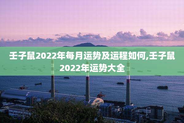 壬子鼠2022年每月运势及运程如何,壬子鼠2022年运势大全