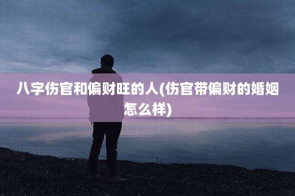 八字伤官和偏财旺的人(伤官带偏财的婚姻怎么样)
