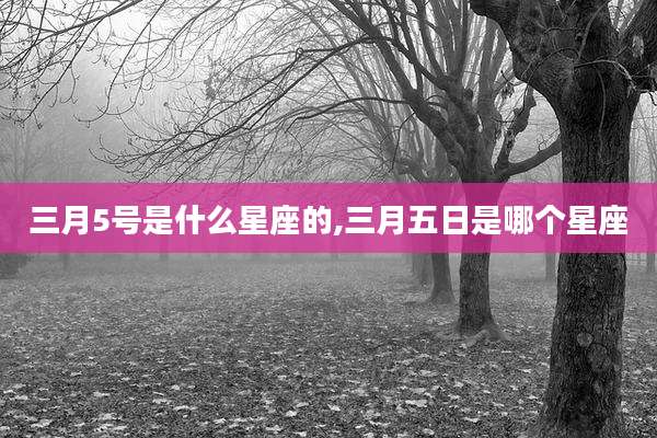 三月5号是什么星座的,三月五日是哪个星座