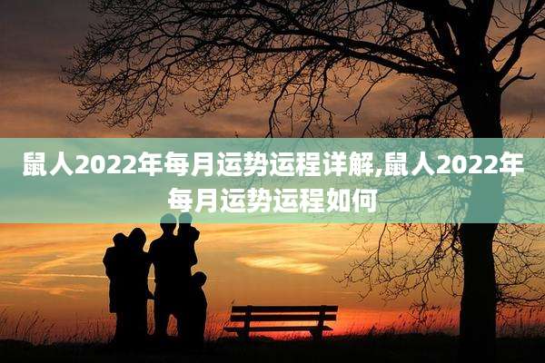 鼠人2022年每月运势运程详解,鼠人2022年每月运势运程如何