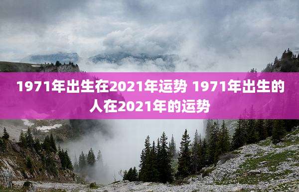 1971年出生在2021年运势 1971年出生的人在2021年的运势
