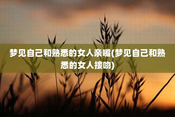 梦见自己和熟悉的女人亲嘴(梦见自己和熟悉的女人接吻)