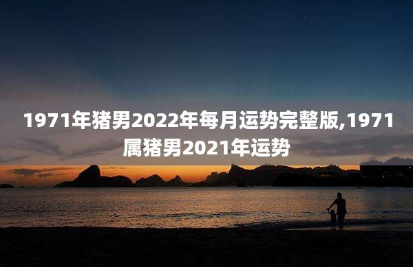 1971年猪男2022年每月运势完整版,1971属猪男2021年运势