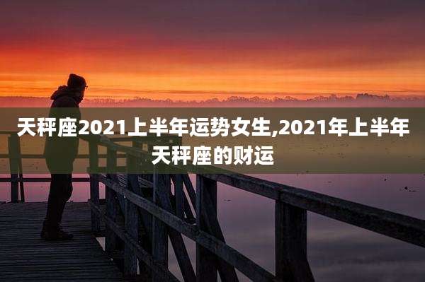 天秤座2021上半年运势女生,2021年上半年天秤座的财运