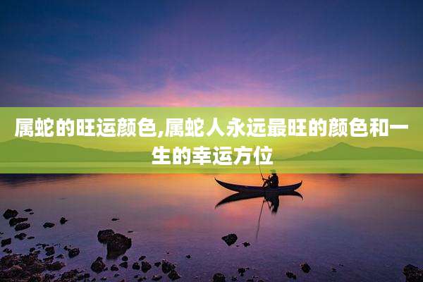 属蛇的旺运颜色,属蛇人永远最旺的颜色和一生的幸运方位