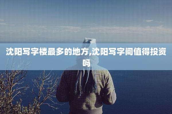 沈阳写字楼最多的地方,沈阳写字间值得投资吗