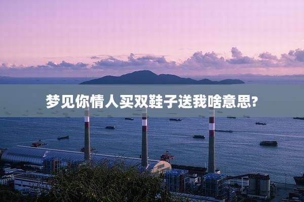梦见你情人买双鞋子送我啥意思?