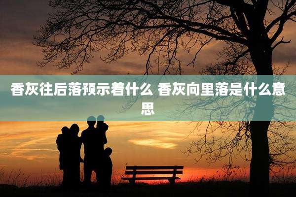 香灰往后落预示着什么 香灰向里落是什么意思