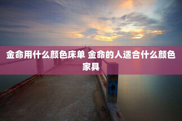 金命用什么颜色床单 金命的人适合什么颜色家具