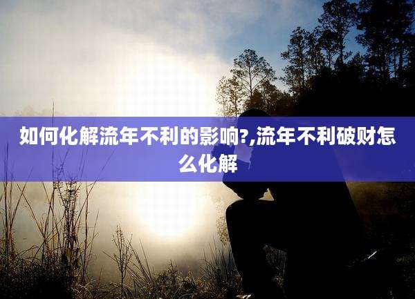 如何化解流年不利的影响?,流年不利破财怎么化解