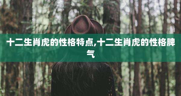 十二生肖虎的性格特点,十二生肖虎的性格脾气