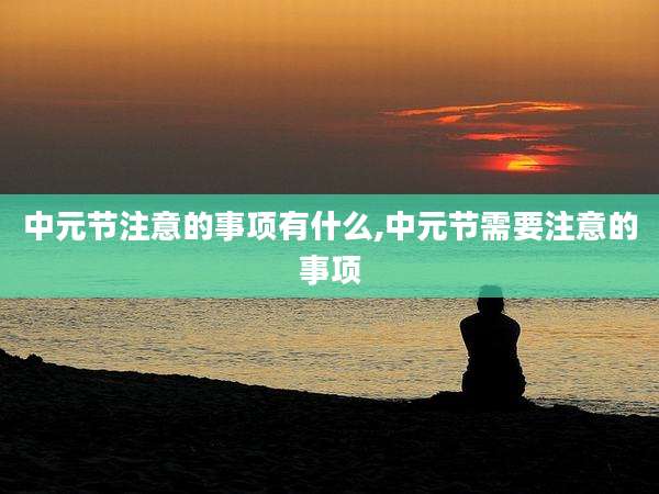 中元节注意的事项有什么,中元节需要注意的事项