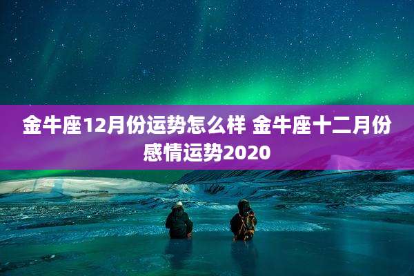 金牛座12月份运势怎么样 金牛座十二月份感情运势2020