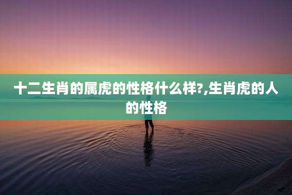 十二生肖的属虎的性格什么样?,生肖虎的人的性格