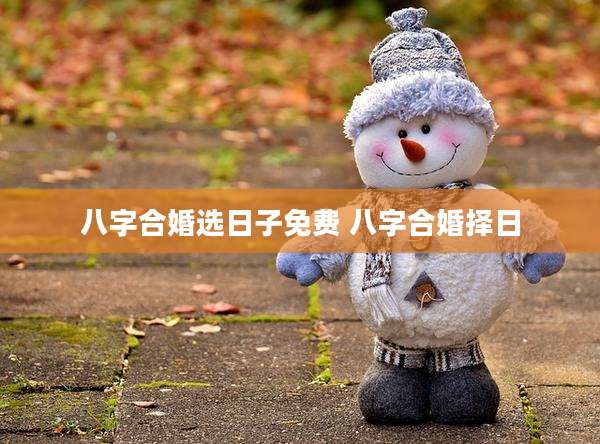 八字合婚选日子免费 八字合婚择日